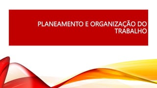 PLANEAMENTO E ORGANIZAÇÃO DO
TRABALHO
 