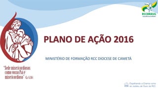 PLANO DE AÇÃO 2016
MINISTÉRIO DE FORMAÇÃO RCC DIOCESE DE CAMETÁ
 