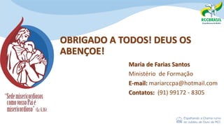 OBRIGADO A TODOS! DEUS OS
ABENÇOE!
Maria de Farias Santos
Ministério de Formação
E-mail: mariarccpa@hotmail.com
Contatos: (91) 99172 - 8305
 