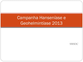 Campanha Hanseníase e
 Geohelmintíase 2013



                        SMSDC
 