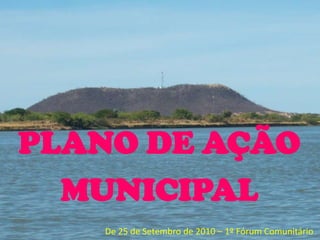 PLANO DE AÇÃO
  MUNICIPAL
   De 25 de Setembro de 2010 – 1º Fórum Comunitário
 