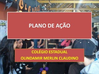 PLANO DE AÇÃO
COLÉGIO ESTADUAL
OLINDAMIR MERLIN CLAUDINO
 