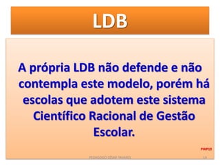 LDB
A própria LDB não defende e não
contempla este modelo, porém há
escolas que adotem este sistema
Científico Racional de Gestão
Escolar.
PWP19
PEDAGOGO CÉSAR TAVARES 14
 