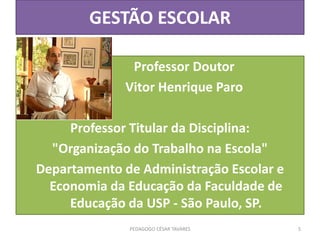 GESTÃO ESCOLAR
Professor Doutor
Vitor Henrique Paro
Professor Titular da Disciplina:
"Organização do Trabalho na Escola"
Departamento de Administração Escolar e
Economia da Educação da Faculdade de
Educação da USP - São Paulo, SP.
PEDAGOGO CÉSAR TAVARES 5
 