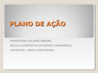 PLANO DE AÇÃO

PROFESSORA:SOLANGE RIBEIRO
ESCOLA ALTERNATIVA DE ENSINO FUNDAMENTAL
DISCIPLINA: LÍNGUA PORTUGUESA
 