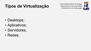Tipos de Virtualização
• Desktops;
• Aplicativos;
• Servidores;
• Redes.
Universidade Federal de Sergipe
Departamento de Computação
Fundamentos da Computação
 