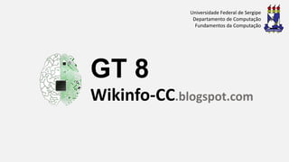 GT 8
Wikinfo-CC.blogspot.com
Universidade Federal de Sergipe
Departamento de Computação
Fundamentos da Computação
 