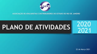 ASSOCIAÇÃO DE ATACADISTAS E DISTRIBUIDORES DO ESTADO DO RIO DE JANEIRO
PLANO DE ATIVIDADES 2021
22 de Março 2021
2020
 