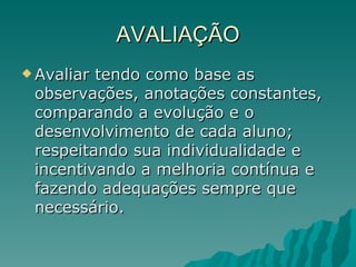 AVALIAÇÃO Avaliar tendo como base as observações, anotações constantes, comparando a evolução e o desenvolvimento de cada aluno; respeitando sua individualidade e incentivando a melhoria contínua e fazendo adequações sempre que necessário. 