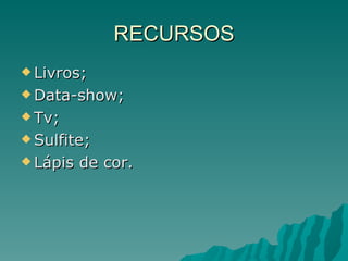 RECURSOS Livros; Data-show; Tv; Sulfite; Lápis de cor. 
