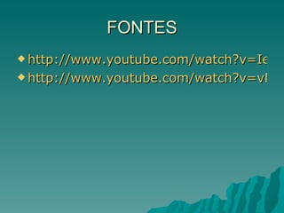 FONTES http://www.youtube.com/watch?v=IezC65lMZKY http://www.youtube.com/watch?v=vMWK4Ql5DzY&feature=related 