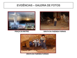 EVIDÊNCIAS – GALERIA DE FOTOS GRUTA DA FAZENDA FURNAS   PRAÇA DA MATRIZ   GRUTA DA FAZENDA FURNAS   