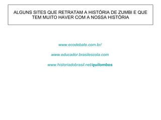 ALGUNS SITES QUE RETRATAM A HISTÓRIA DE ZUMBI E QUE TEM MUITO HAVER COM A NOSSA HISTÓRIA www.ecodebate.com.br/ www.historiadobrasil.net/ quilombos www.educador.brasilescola.com 