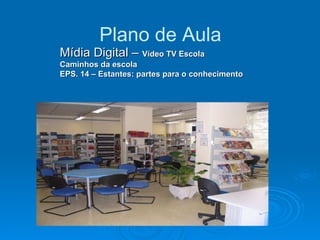 Plano de Aula Mídia Digital –  Vídeo TV Escola  Caminhos da escola  EPS. 14 – Estantes: partes para o conhecimento 