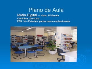Plano de Aula Mídia Digital –  Vídeo TV Escola  Caminhos da escola  EPS. 14 – Estantes: partes para o conhecimento 