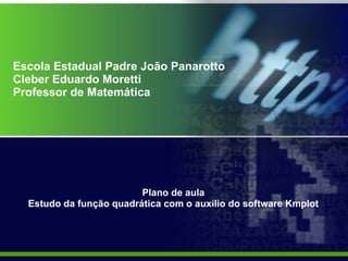 Escola Estadual Padre João Panarotto Cleber Eduardo Moretti Professor de Matemática Plano de aula  Estudo da função quadrática com o auxílio do software Kmplot   