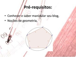 Pré-requisitos:Conhecer e saber manipular seu blog,Noções de geometria,