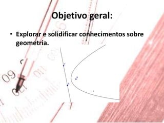 Objetivo geral:Explorar e solidificar conhecimentos sobre geometria.