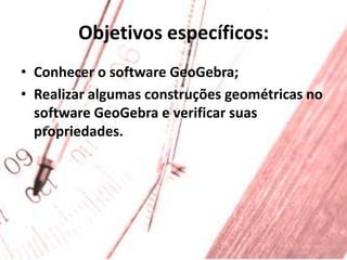 Objetivos específicos:Conhecer o software GeoGebra;Realizar algumas construções geométricas no software GeoGebra e verificar suas propriedades.