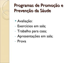 Programas de Promoção e Prevenção da Sáude Avaliação: Exercícios em sala; Trabalho para casa; Apresentações em sala; Prova 