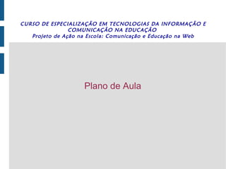 CURSO DE ESPECIALIZAÇÃO EM TECNOLOGIAS DA INFORMAÇÃO E COMUNICAÇÃO NA EDUCAÇÃO  Projeto de Ação na Escola: Comunicação e Educação na Web Plano de Aula 