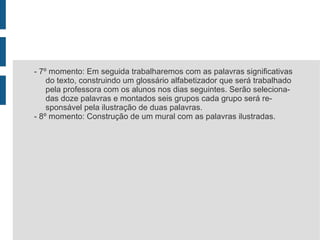 Objetivos: - Expressar ideias e opiniões de forma oral e escrita aprimorando a capacidade comunicativa do aluno;  - Apresentar o universo da leitura com a utilização de novos recursos tecnológicos; - Refletir sobre a importância da leitura; - Compreender e interpretar a história trabalhada.  