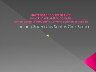 UNIVERSIDADE DO RIO GRANDEUNIVERSIDADE ABERTA DO RASILTecnologia da Informação e Comunicação na Educação Luciana Souza dos Santos Cruz Borba 