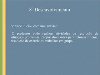 8º Desenvolvimento Se você iniciou com uma revisão: O professor pode realizar atividades de resolução de situações problemas, propor discussões para retomar o tema, resolução de exercícios, trabalhos em grupo... 