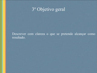 3º Objetivo geral Descrever com clareza o que se pretende alcançar como resultado. 