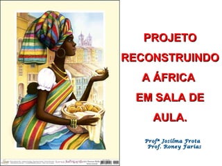 PROJETO RECONSTRUINDO A ÁFRICA  EM SALA DE AULA. Profª Josilma Frota  Prof. Roney Farias 