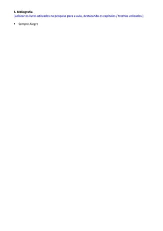 3. Bibliografia
[Colocar os livros utilizados na pesquisa para a aula, destacando os capítulos / trechos utilizados.]

   Sempre Alegre
 
