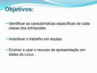 Objetivos:

 Identificar as características específicas de cada
  classe dos artrópodes.

 Incentivar o trabalho em equipe.


 Ensinar a usar o recurso de apresentação em
  slides do Linux .
 