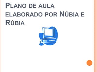 PLANO DE AULA
ELABORADO POR   NÚBIA E
RÚBIA
 