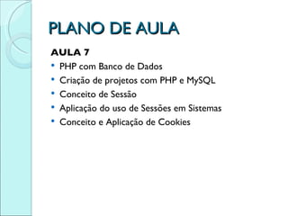PLANO DE AULA AULA 7 PHP com Banco de Dados Criação de projetos com PHP e MySQL Conceito de Sessão Aplicação do uso de Sessões em Sistemas Conceito e Aplicação de Cookies  