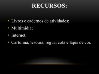 RECURSOS:
7
• Livros e cadernos de atividades;
• Multimídia;
• Internet,
• Cartolina, tesoura, régua, cola e lápis de cor.
 