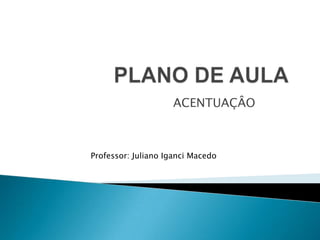 ACENTUAÇÂO

Professor: Juliano Iganci Macedo

 