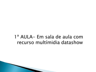 1ª AULA- Em sala de aula com
recurso multímidia datashow

 