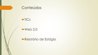 Conteúdos 
TICs 
Web 2.0 
Relatório de Estágio 
 