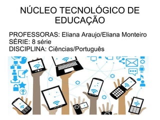 NÚCLEO TECNOLÓGICO DE
EDUCAÇÃO
PROFESSORAS: Eliana Araujo/Eliana Monteiro
SÉRIE: 8 série
DISCIPLINA: Ciências/Português
NÚCLEO TECNOLÓGICO DE
EDUCAÇÃO
 
