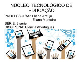 NÚCLEO TECNOLÓGICO DE
EDUCAÇÃO
PROFESSORAS: Eliana Araújo
Eliana Monteiro
SÉRIE: 8 série
DISCIPLINA: Ciências/Português
NÚCLEO TECNOLÓGICO DE
EDUCAÇÃO
 