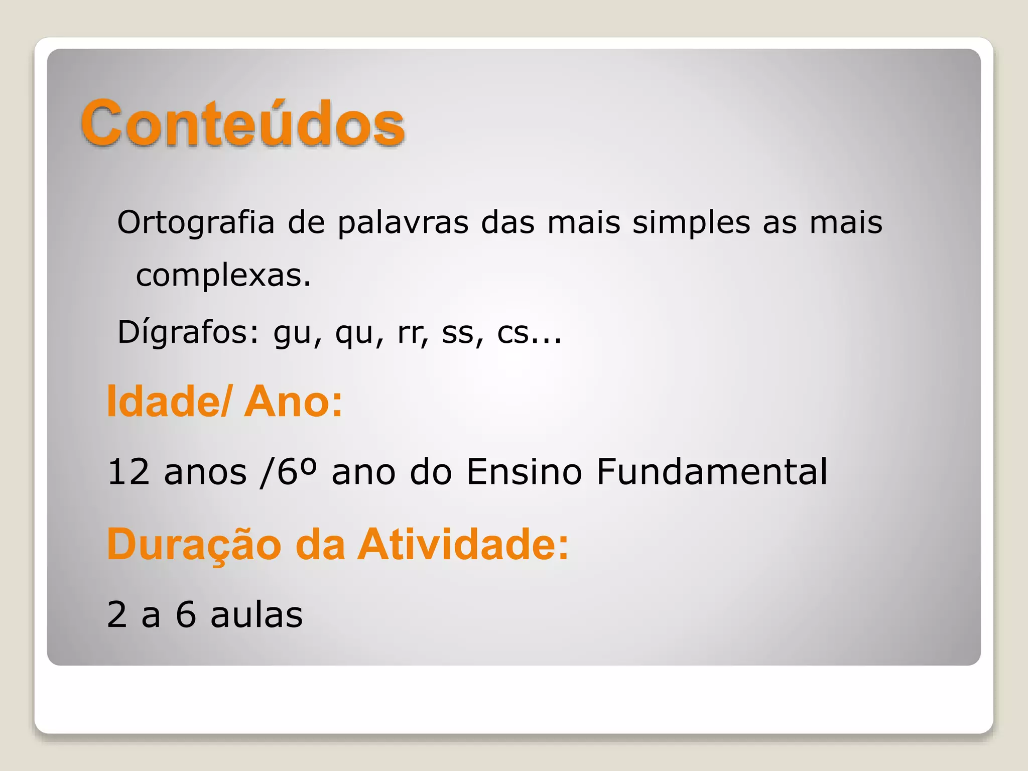 Conteúdos
Ortografia de palavras das mais simples as mais
complexas.
Dígrafos: gu, qu, rr, ss, cs...
Idade/ Ano:
12 anos /6º ano do Ensino Fundamental
Duração da Atividade:
2 a 6 aulas
 