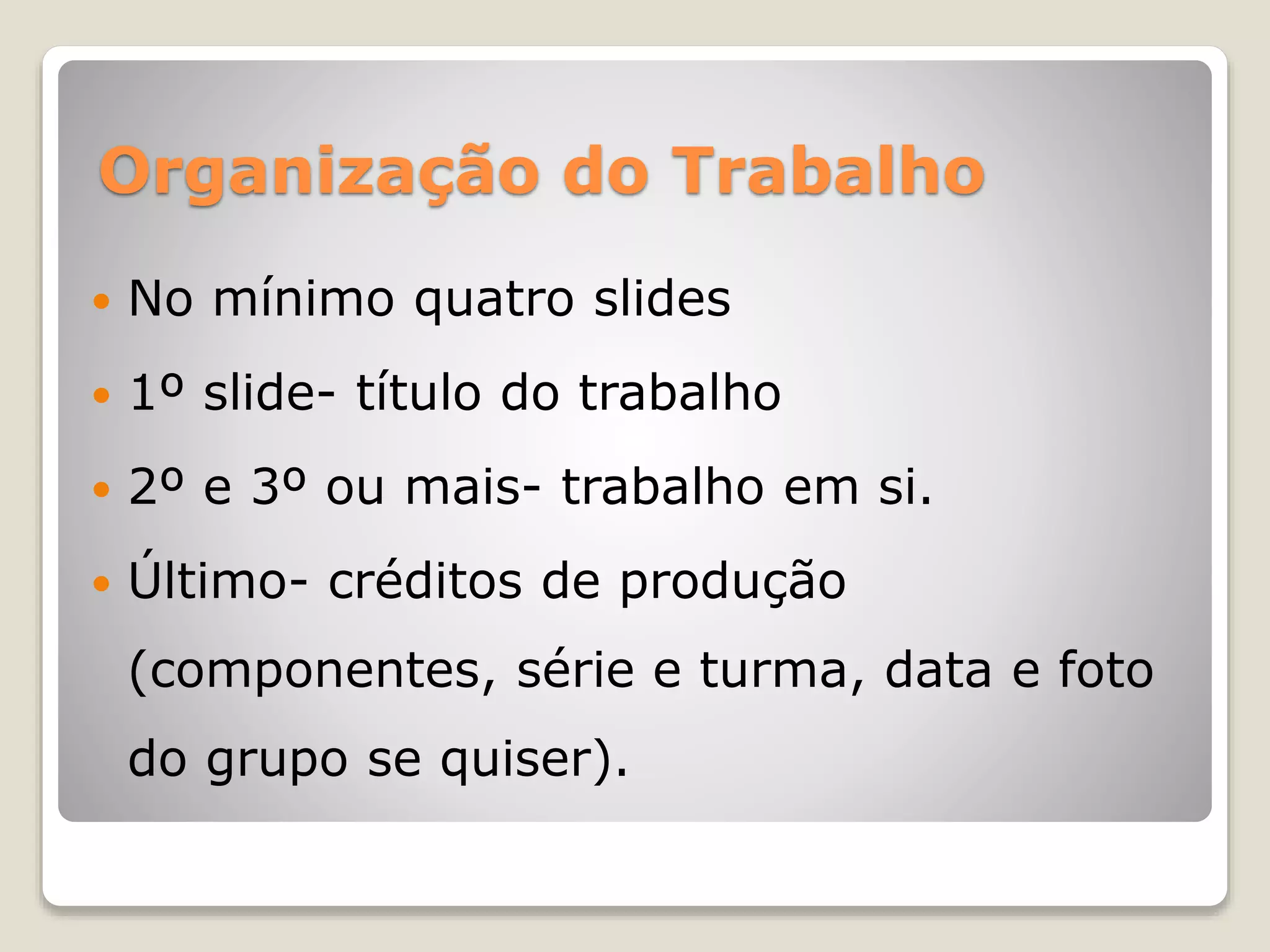 Organização do Trabalho
 No mínimo quatro slides
 1º slide- título do trabalho
 2º e 3º ou mais- trabalho em si.
 Último- créditos de produção
(componentes, série e turma, data e foto
do grupo se quiser).
 