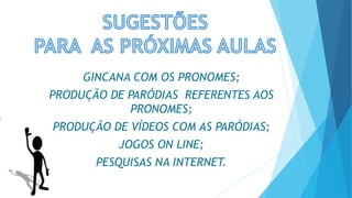 GINCANA COM OS PRONOMES;
PRODUÇÃO DE PARÓDIAS REFERENTES AOS
PRONOMES;
PRODUÇÃO DE VÍDEOS COM AS PARÓDIAS;
JOGOS ON LINE;
PESQUISAS NA INTERNET.
 