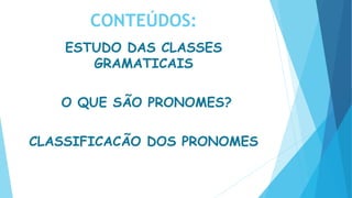 CONTEÚDOS:
ESTUDO DAS CLASSES
GRAMATICAIS
O QUE SÃO PRONOMES?
CLASSIFICACÃO DOS PRONOMES
 