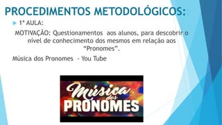 PROCEDIMENTOS METODOLÓGICOS::
 1ª AULA:
MOTIVAÇÃO: Questionamentos aos alunos, para descobrir o
nível de conhecimento dos mesmos em relação aos
“Pronomes”.
Música dos Pronomes - You Tube
“Descomplicando na Web”
 