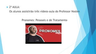  2ª AULA:
Os alunos assistirão três vídeos-aula do Professor Noslen
Pronomes: Pessoais e de Tratamento
 