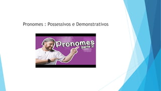 Pronomes : Possessivos e Demonstrativos
 