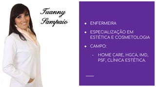 Tuanny
Sampaio ● ENFERMEIRA
● ESPECIALIZAÇÃO EM
ESTÉTICA E COSMETOLOGIA
● CAMPO:
- HOME CARE, HGCA, IMD,
PSF, CLÍNICA ESTÉTICA.
 