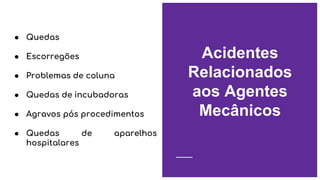 ● Quedas
● Escorregões
● Problemas de coluna
● Quedas de incubadoras
● Agravos pós procedimentos
● Quedas de aparelhos
hospitalares
Acidentes
Relacionados
aos Agentes
Mecânicos
 