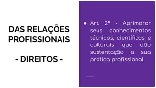 DAS RELAÇÕES
PROFISSIONAIS
- DIREITOS -
● Art. 2º - Aprimorar
seus conhecimentos
técnicos, científicos e
culturais que dão
sustentação a sua
prática profissional.
 